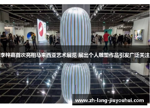 李梓嘉首次亮相马来西亚艺术展览 展出个人雕塑作品引发广泛关注