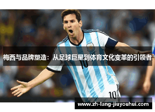 梅西与品牌塑造：从足球巨星到体育文化变革的引领者