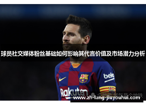 球员社交媒体粉丝基础如何影响其代言价值及市场潜力分析