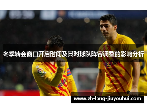 冬季转会窗口开启时间及其对球队阵容调整的影响分析