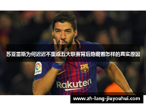 苏亚雷斯为何迟迟不重返五大联赛背后隐藏着怎样的真实原因