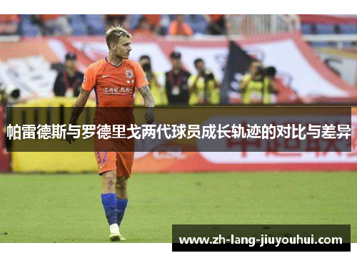 帕雷德斯与罗德里戈两代球员成长轨迹的对比与差异