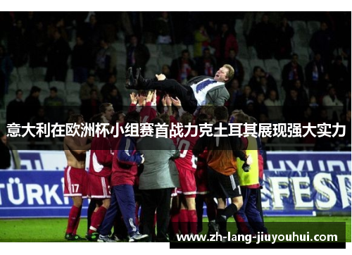 意大利在欧洲杯小组赛首战力克土耳其展现强大实力