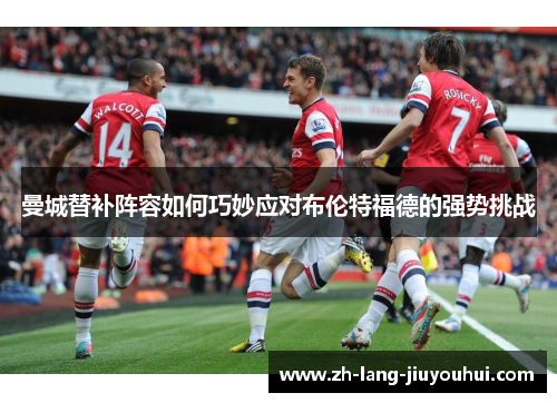 曼城替补阵容如何巧妙应对布伦特福德的强势挑战