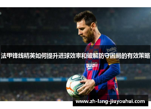 法甲锋线精英如何提升进球效率和破解防守困局的有效策略