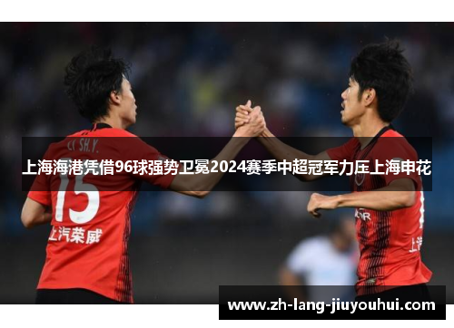 上海海港凭借96球强势卫冕2024赛季中超冠军力压上海申花