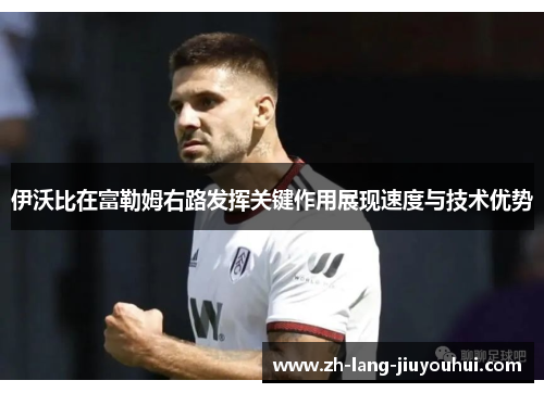 伊沃比在富勒姆右路发挥关键作用展现速度与技术优势