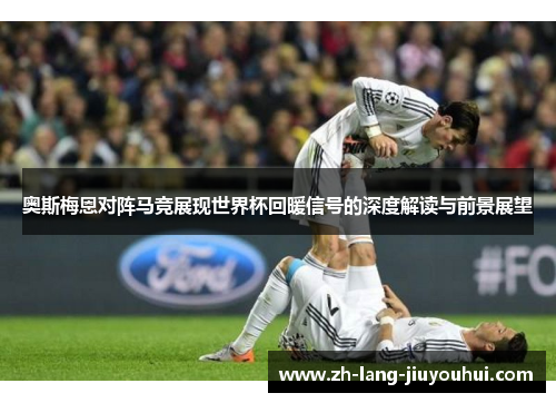 奥斯梅恩对阵马竞展现世界杯回暖信号的深度解读与前景展望