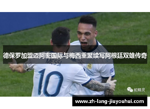 德保罗加盟迈阿密国际与梅西重聚续写阿根廷双雄传奇