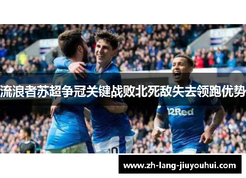 流浪者苏超争冠关键战败北死敌失去领跑优势