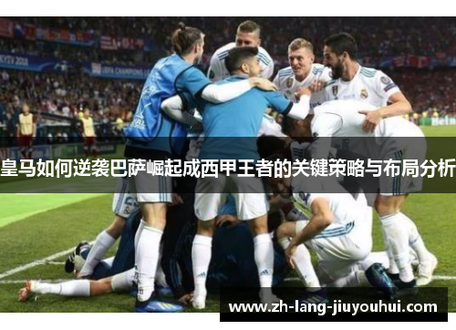 皇马如何逆袭巴萨崛起成西甲王者的关键策略与布局分析