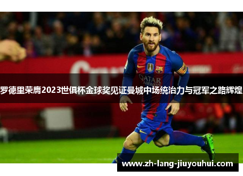 罗德里荣膺2023世俱杯金球奖见证曼城中场统治力与冠军之路辉煌